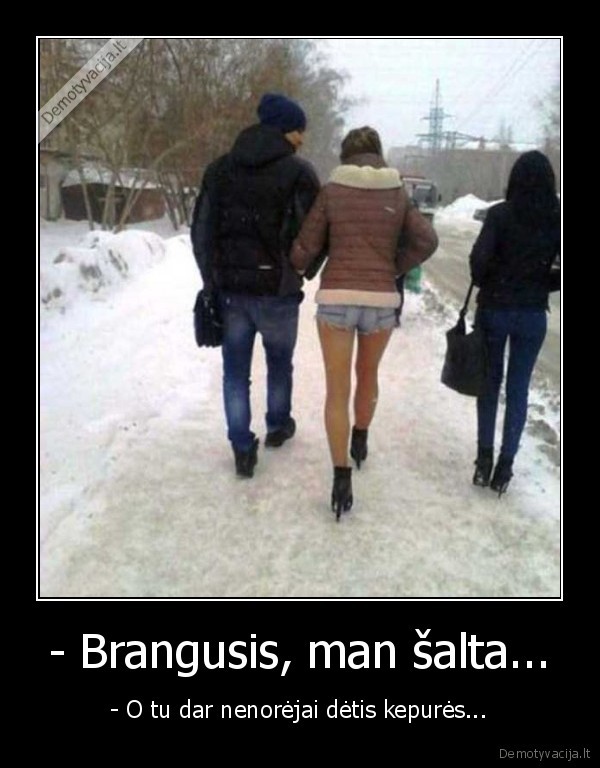 - Brangusis, man šalta... - - O tu dar nenorėjai dėtis kepurės.... 