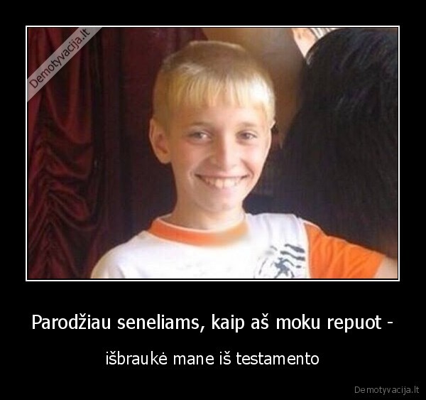 Parodžiau seneliams, kaip aš moku repuot - - išbraukė mane iš testamento. 