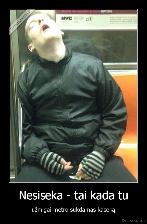 Nesiseka - tai kada tu - užmigai metro sukdamas kaseką. 