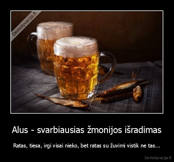 Alus - svarbiausias žmonijos išradimas - Ratas, tiesa, irgi visai nieko, bet ratas su žuvimi vistik ne tas.... 