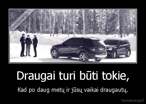 Draugai turi būti tokie, - Kad po daug metų ir jūsų vaikai draugautų.. 