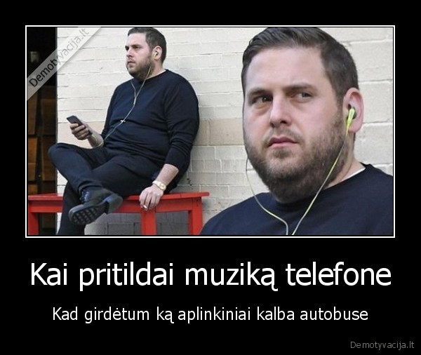 Kai pritildai muziką telefone - Kad girdėtum ką aplinkiniai kalba autobuse. 