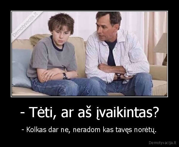- Tėti, ar aš įvaikintas? - - Kolkas dar ne, neradom kas tavęs norėtų.. 