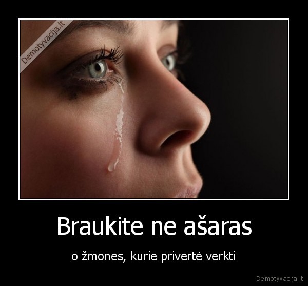 Braukite ne ašaras - o žmones, kurie privertė verkti. 