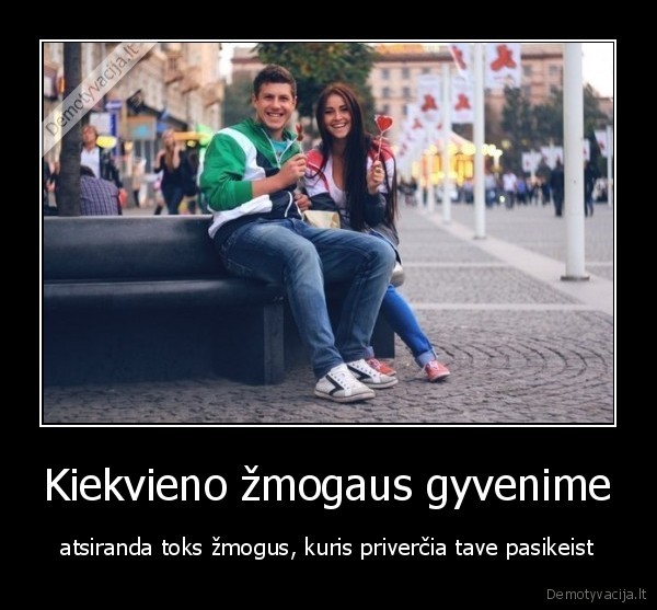 Kiekvieno žmogaus gyvenime - atsiranda toks žmogus, kuris priverčia tave pasikeist. 