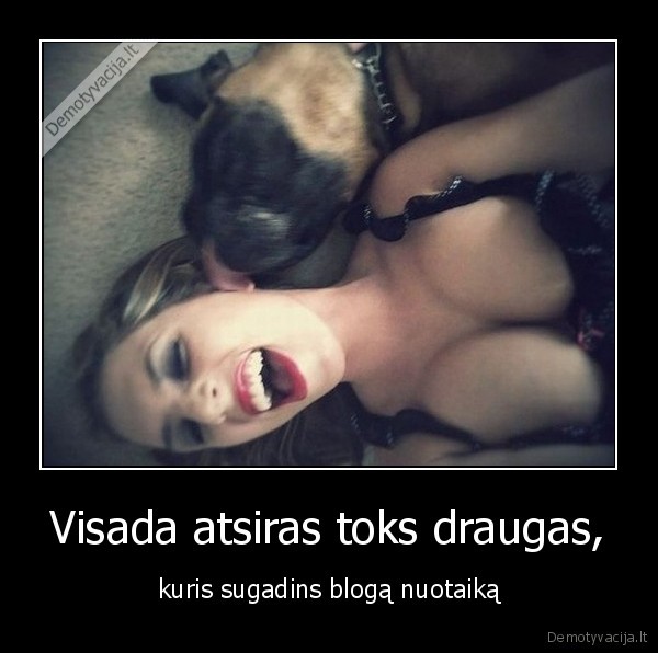 Visada atsiras toks draugas, - kuris sugadins blogą nuotaiką. 
