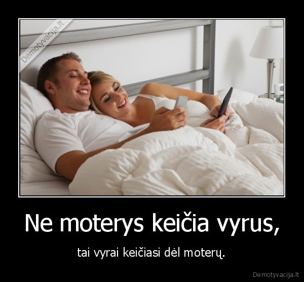 Ne moterys keičia vyrus, - tai vyrai keičiasi dėl moterų.. 