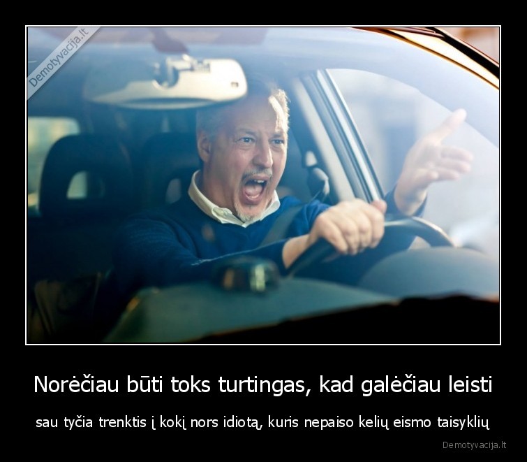 Norėčiau būti toks turtingas, kad galėčiau leisti - sau tyčia trenktis į kokį nors idiotą, kuris nepaiso kelių eismo taisyklių. 