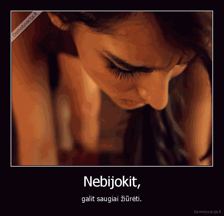 Nebijokit, - galit saugiai žiūrėti.. 