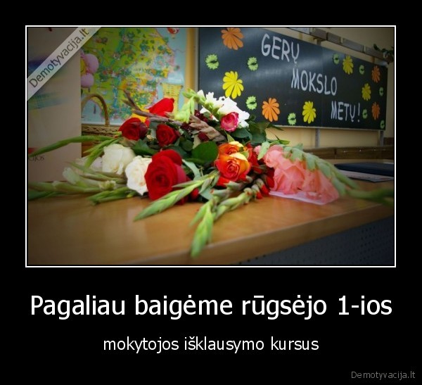 Pagaliau baigėme rūgsėjo 1-ios - mokytojos išklausymo kursus