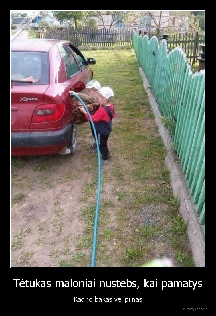Tėtukas maloniai nustebs, kai pamatys - Kad jo bakas vėl pilnas. 