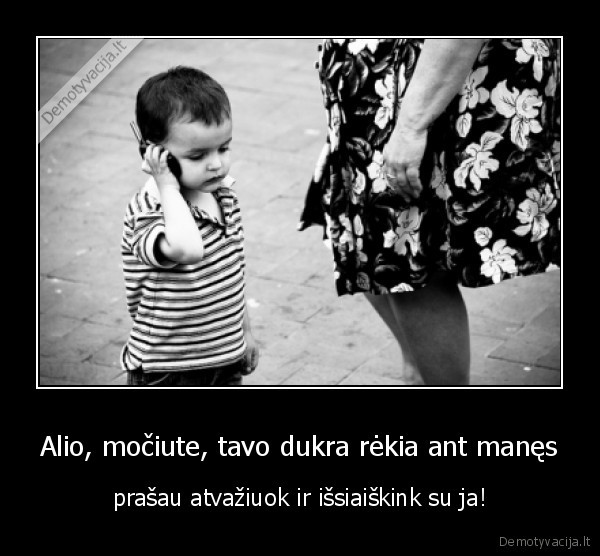 Alio, močiute, tavo dukra rėkia ant manęs - prašau atvažiuok ir išsiaiškink su ja!. 