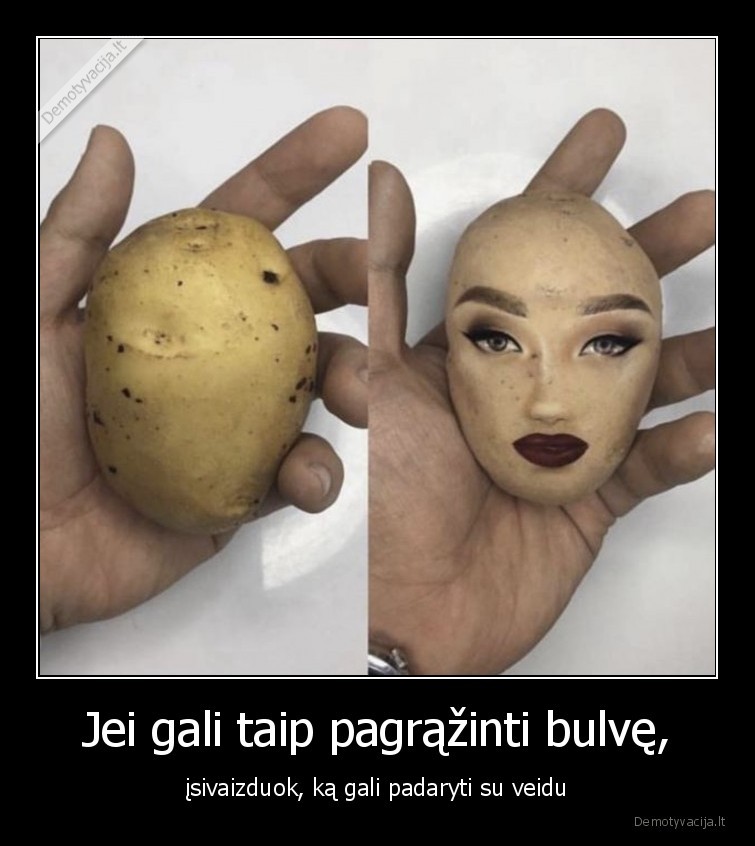 Jei gali taip pagrąžinti bulvę, - įsivaizduok, ką gali padaryti su veidu. 
