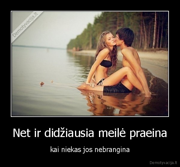 Net ir didžiausia meilė praeina - kai niekas jos nebrangina. 