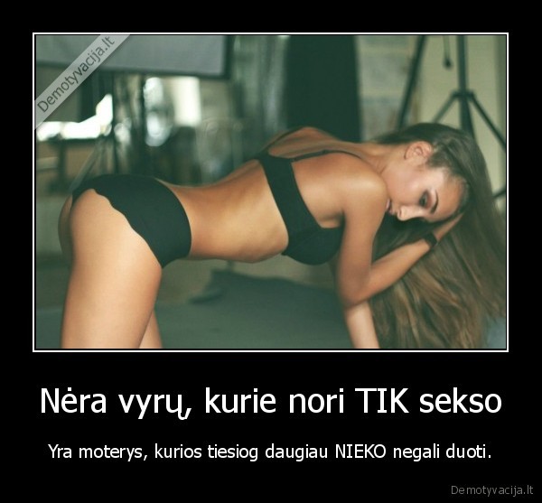 Nėra vyrų, kurie nori TIK sekso - Yra moterys, kurios tiesiog daugiau NIEKO negali duoti.. 