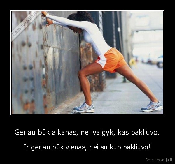 Geriau būk alkanas, nei valgyk, kas pakliuvo. - Ir geriau būk vienas, nei su kuo pakliuvo!. 