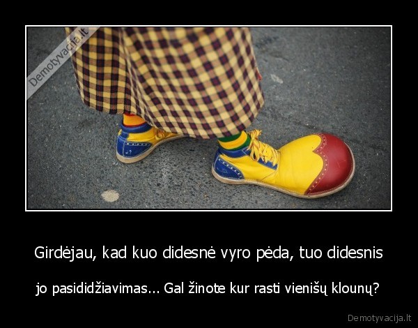 Girdėjau, kad kuo didesnė vyro pėda, tuo didesnis - jo pasididžiavimas... Gal žinote kur rasti vienišų klounų?. 