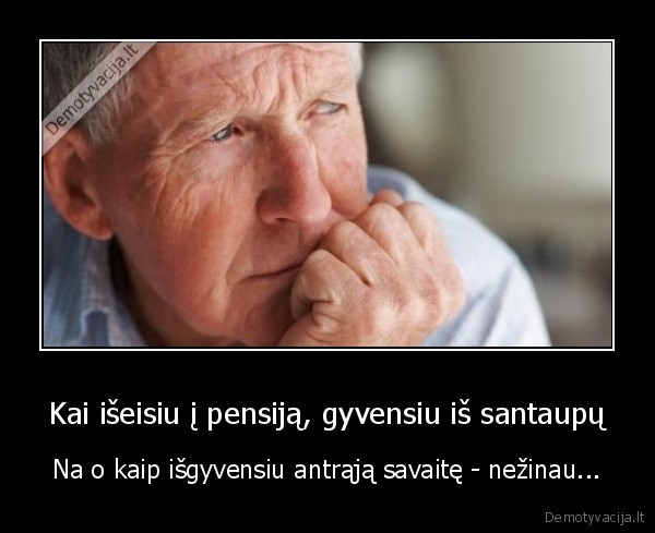 Kai išeisiu į pensiją, gyvensiu iš santaupų - Na o kaip išgyvensiu antrąją savaitę - nežinau.... 