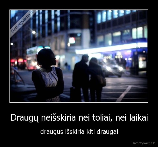 Draugų neišskiria nei toliai, nei laikai - draugus išskiria kiti draugai. 
