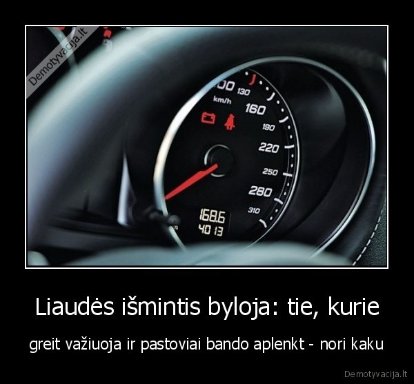 Liaudės išmintis byloja: tie, kurie - greit važiuoja ir pastoviai bando aplenkt - nori kaku. 