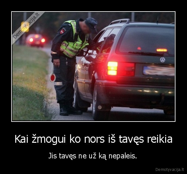 Kai žmogui ko nors iš tavęs reikia - Jis tavęs ne už ką nepaleis.. 