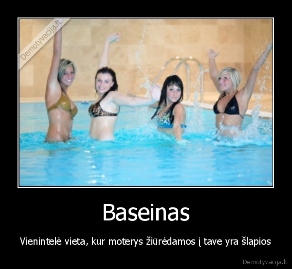 Baseinas - Vienintelė vieta, kur moterys žiūrėdamos į tave yra šlapios