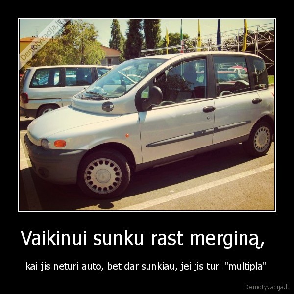 Vaikinui sunku rast merginą,  - kai jis neturi auto, bet dar sunkiau, jei jis turi 