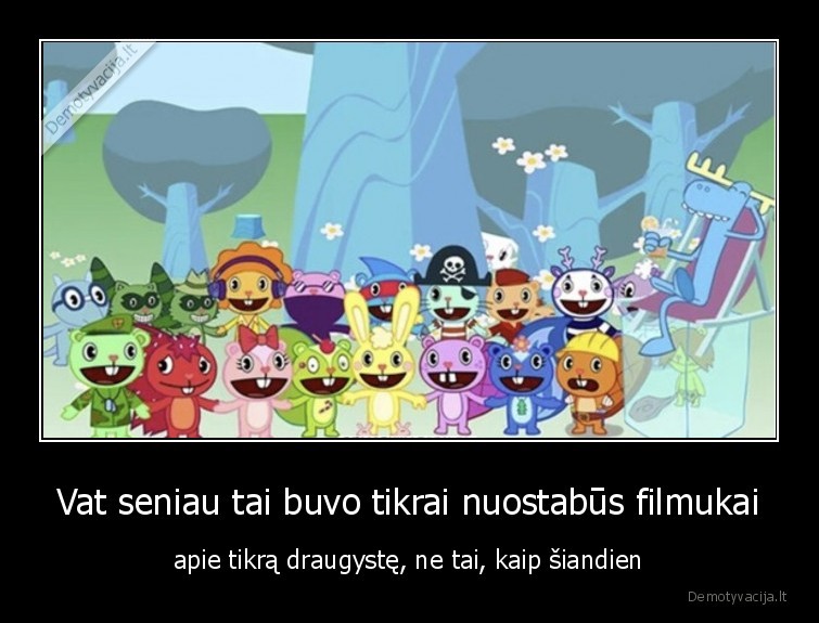 Vat seniau tai buvo tikrai nuostabūs filmukai - apie tikrą draugystę, ne tai, kaip šiandien. 