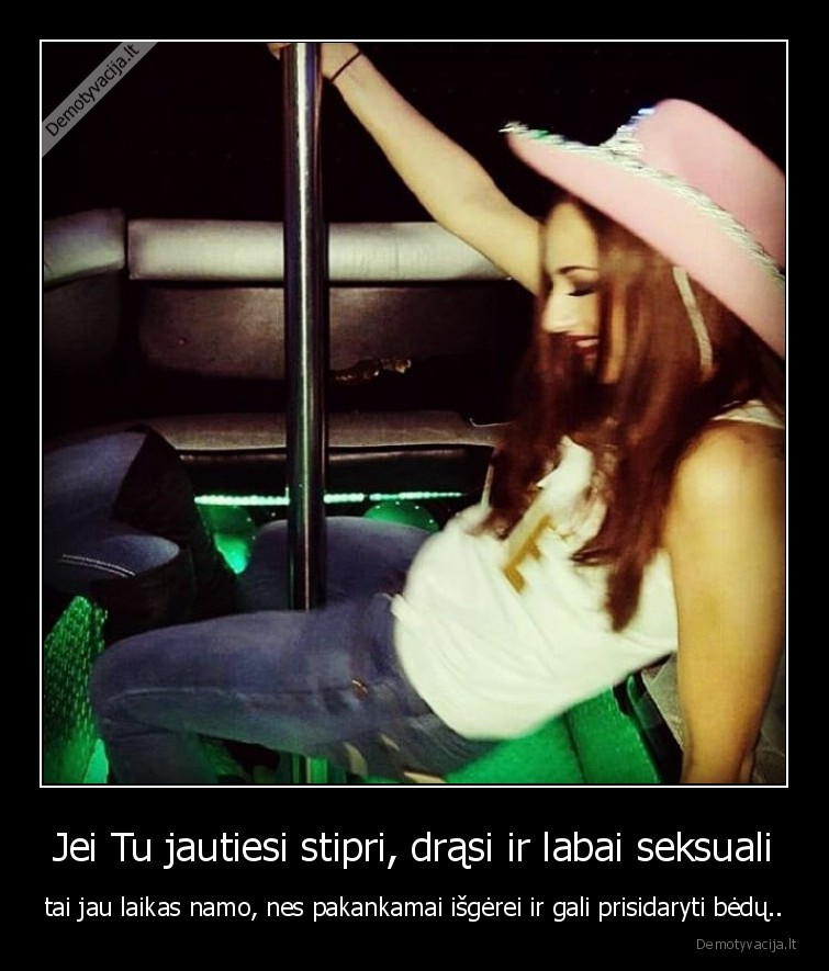 Jei Tu jautiesi stipri, drąsi ir labai seksuali - tai jau laikas namo, nes pakankamai išgėrei ir gali prisidaryti bėdų... 