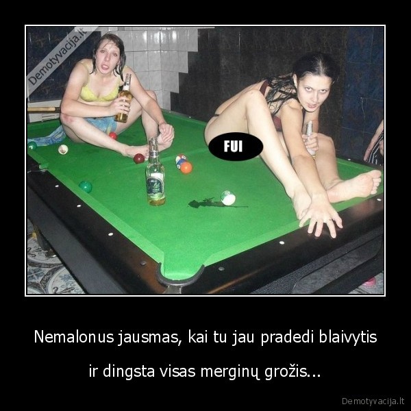 Nemalonus jausmas, kai tu jau pradedi blaivytis - ir dingsta visas merginų grožis.... 