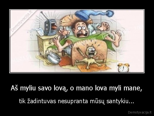 Aš myliu savo lovą, o mano lova myli mane, - tik žadintuvas nesupranta mūsų santykiu.... 