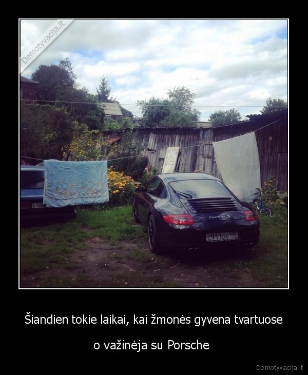 Šiandien tokie laikai, kai žmonės gyvena tvartuose - o važinėja su Porsche . 
