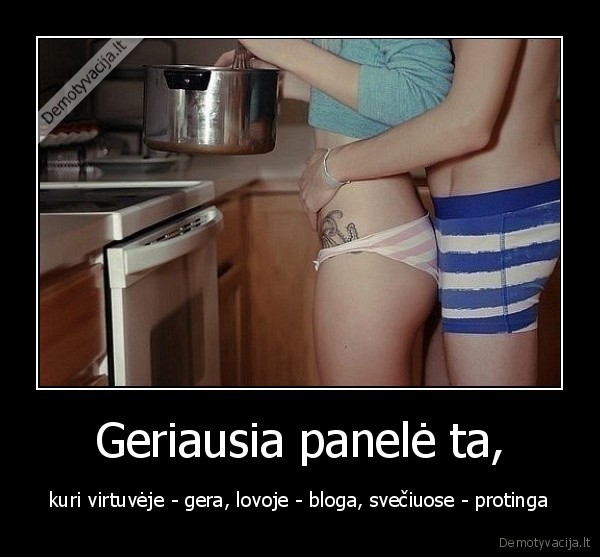 Geriausia panelė ta, - kuri virtuvėje - gera, lovoje - bloga, svečiuose - protinga. 
