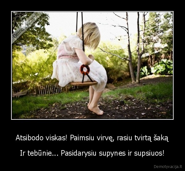 Atsibodo viskas! Paimsiu virvę, rasiu tvirtą šaką - Ir tebūnie... Pasidarysiu supynes ir supsiuos!. 