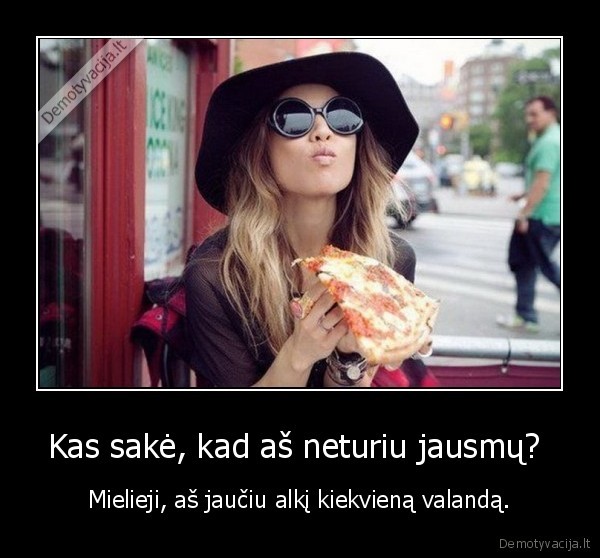 Kas sakė, kad aš neturiu jausmų?  - Mielieji, aš jaučiu alkį kiekvieną valandą.. 