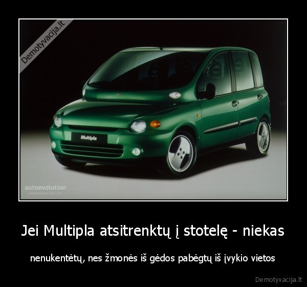 Jei Multipla atsitrenktų į stotelę - niekas - nenukentėtų, nes žmonės iš gėdos pabėgtų iš įvykio vietos. 