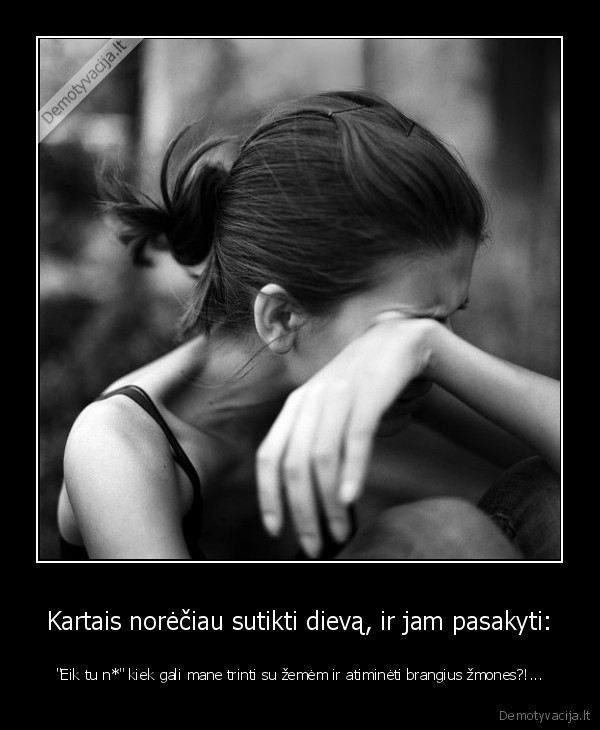 Kartais norėčiau sutikti dievą, ir jam pasakyti: - 