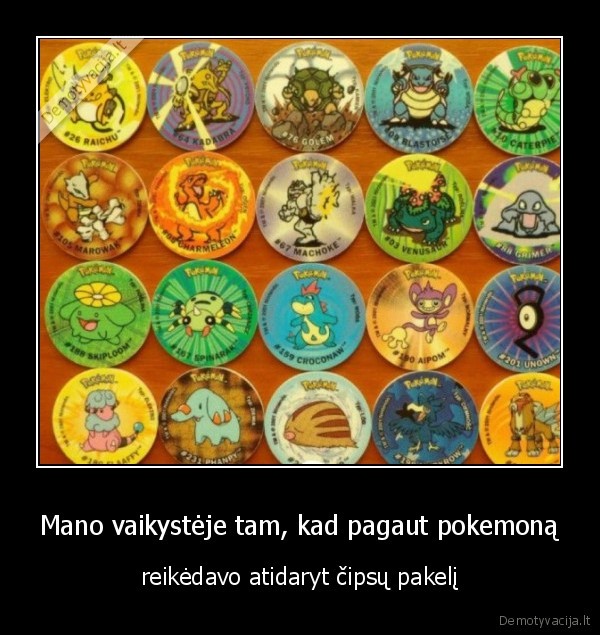 Mano vaikystėje tam, kad pagaut pokemoną - reikėdavo atidaryt čipsų pakelį. 