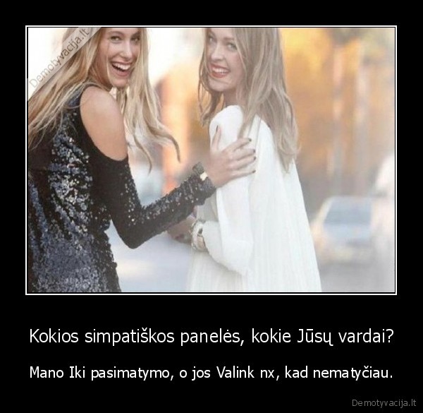 Kokios simpatiškos panelės, kokie Jūsų vardai? - Mano Iki pasimatymo, o jos Valink nx, kad nematyčiau.