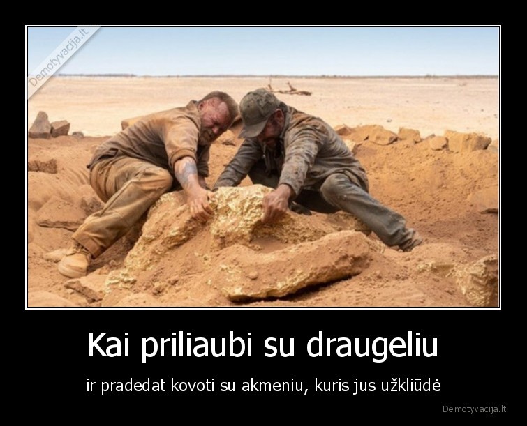 Kai priliaubi su draugeliu - ir pradedat kovoti su akmeniu, kuris jus užkliūdė. 