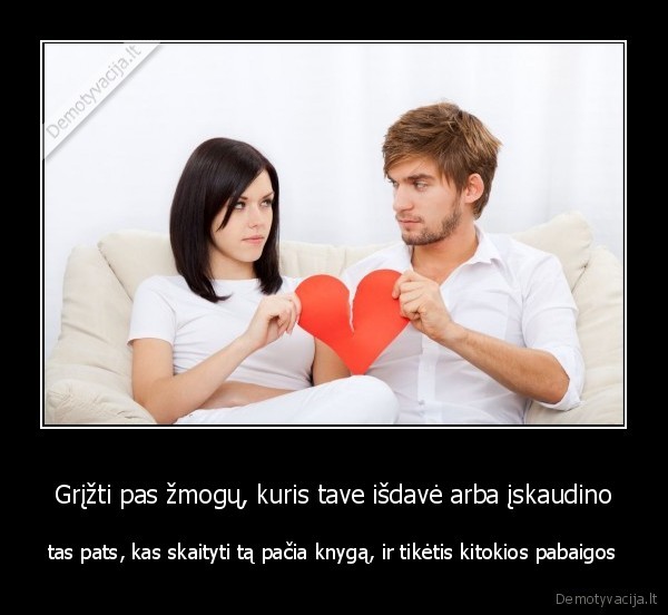 Grįžti pas žmogų, kuris tave išdavė arba įskaudino - tas pats, kas skaityti tą pačia knygą, ir tikėtis kitokios pabaigos. 