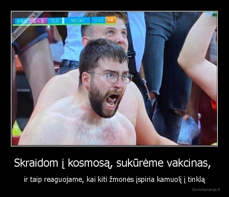 Skraidom į kosmosą, sukūrėme vakcinas,  - ir taip reaguojame, kai kiti žmonės įspiria kamuolį į tinklą. 