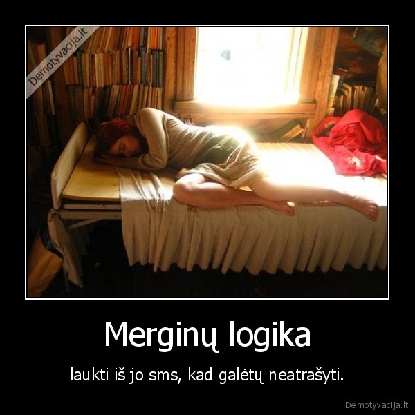 Merginų logika - laukti iš jo sms, kad galėtų neatrašyti.. 
