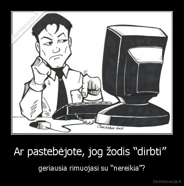 Ar pastebėjote, jog žodis “dirbti”  - geriausia rimuojasi su “nereikia”?. 