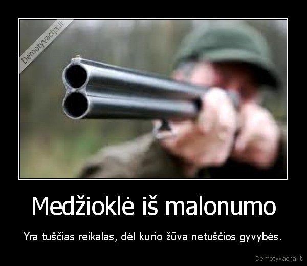 Medžioklė iš malonumo - Yra tuščias reikalas, dėl kurio žūva netuščios gyvybės.