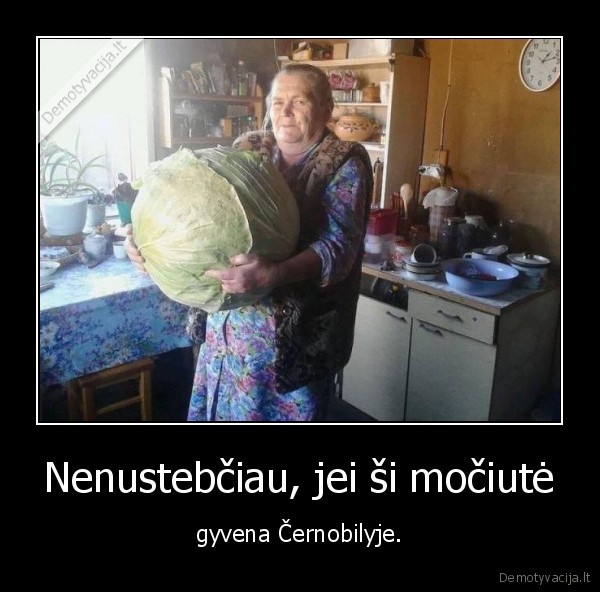 Nenustebčiau, jei ši močiutė - gyvena Černobilyje.. 