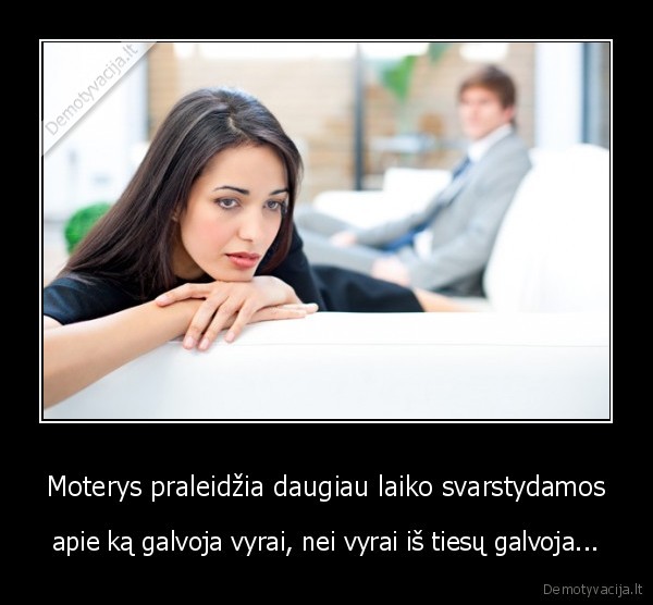 Moterys praleidžia daugiau laiko svarstydamos - apie ką galvoja vyrai, nei vyrai iš tiesų galvoja.... 