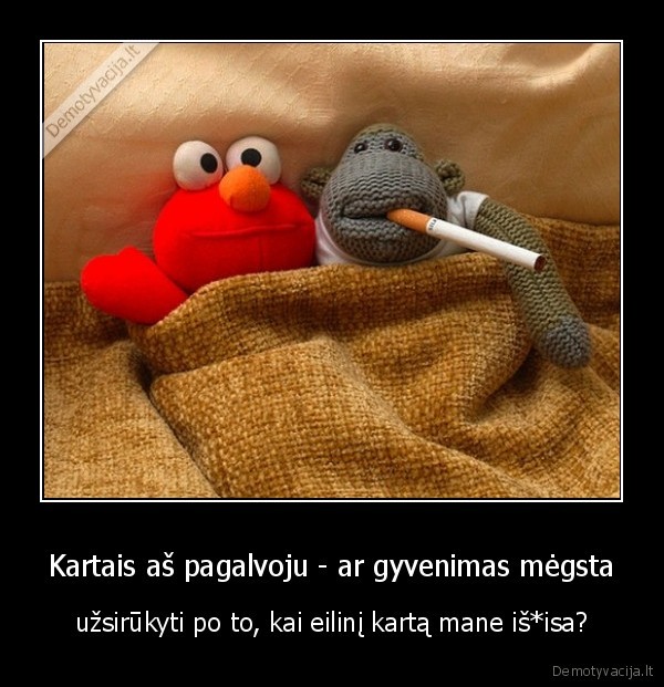 Kartais aš pagalvoju - ar gyvenimas mėgsta - užsirūkyti po to, kai eilinį kartą mane iš*isa?. 