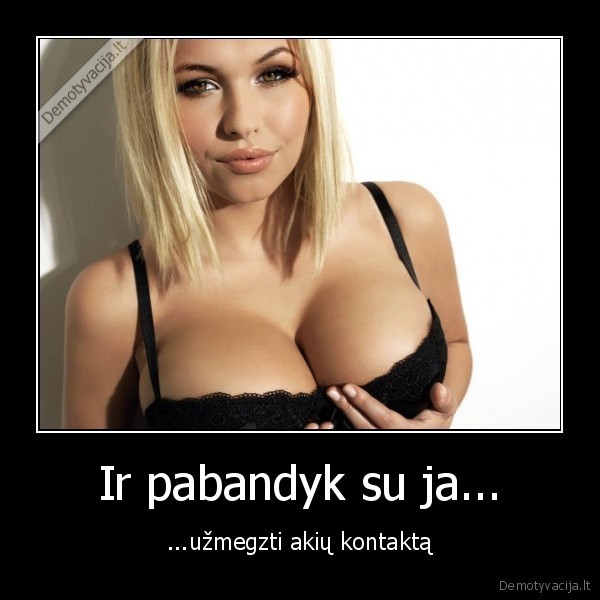 Ir pabandyk su ja... - ...užmegzti akių kontaktą. 