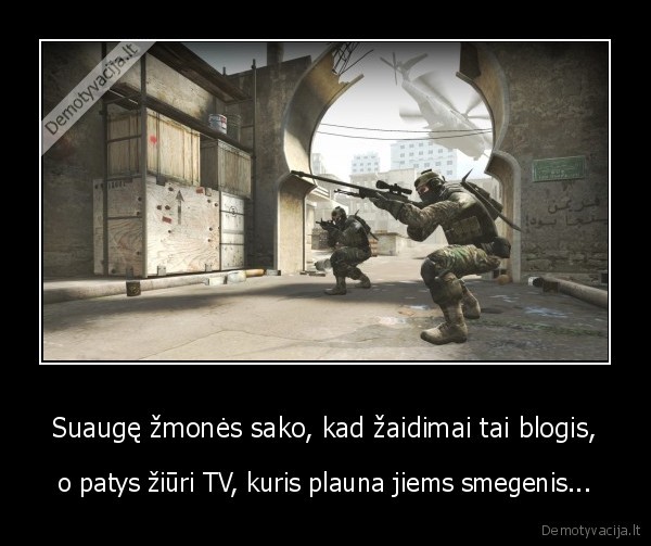 Suaugę žmonės sako, kad žaidimai tai blogis, - o patys žiūri TV, kuris plauna jiems smegenis.... 
